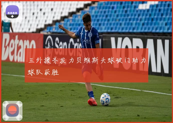 三外援齐发力贝维斯头球破门助力球队获胜