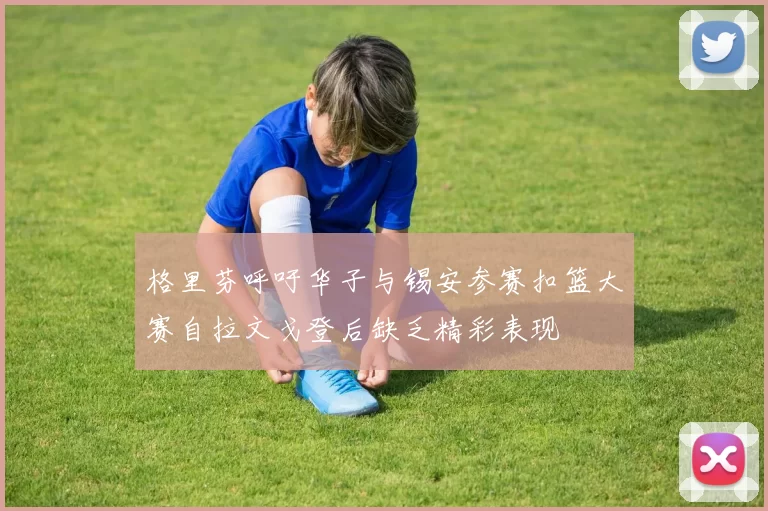 格里芬呼吁华子与锡安参赛扣篮大赛自拉文戈登后缺乏精彩表现