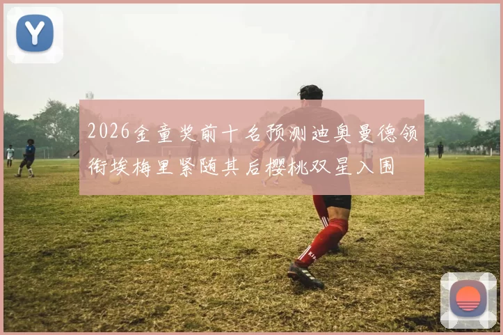 2026金童奖前十名预测迪奥曼德领衔埃梅里紧随其后樱桃双星入围