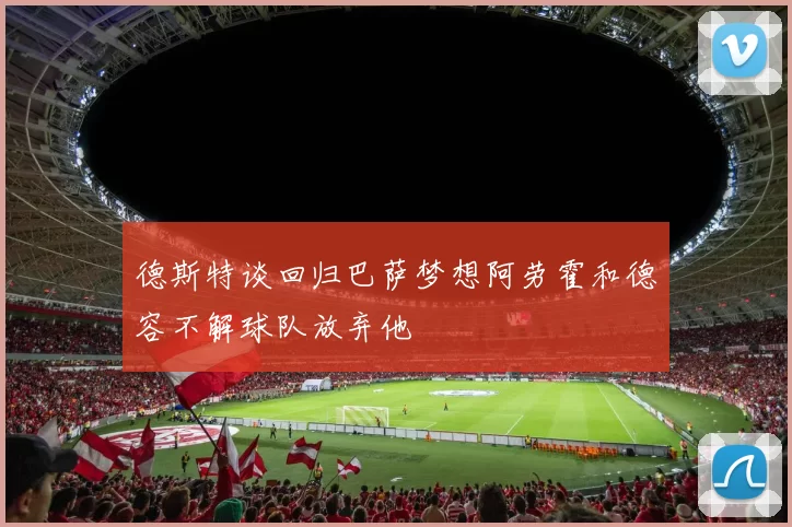 德斯特谈回归巴萨梦想阿劳霍和德容不解球队放弃他