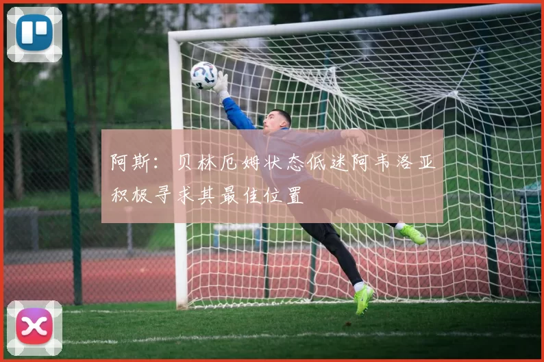 阿斯：贝林厄姆状态低迷阿韦洛亚积极寻求其最佳位置