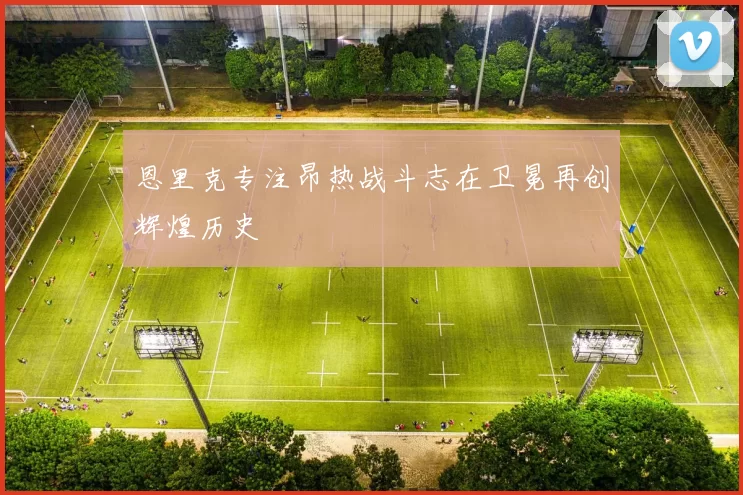 恩里克专注昂热战斗志在卫冕再创辉煌历史