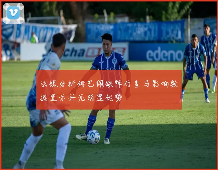 法媒分析姆巴佩缺阵对皇马影响数据显示并无明显优势