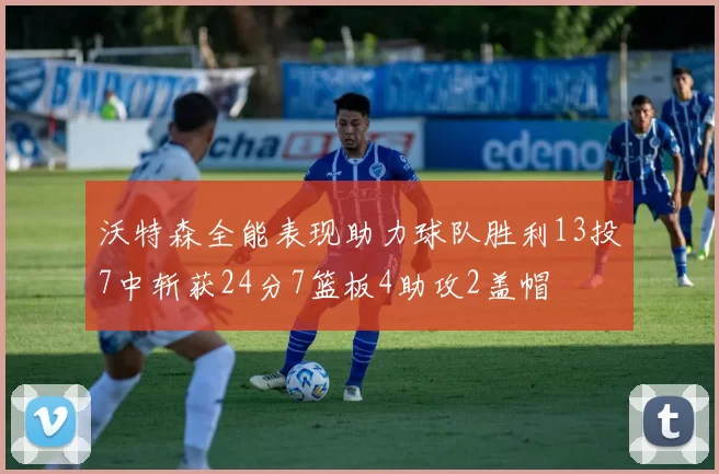 沃特森全能表现助力球队胜利13投7中斩获24分7篮板4助攻2盖帽