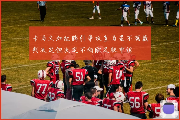卡马文加红牌引争议皇马虽不满裁判决定但决定不向欧足联申诉