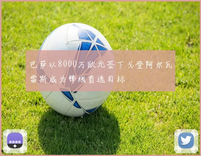 巴萨以8000万欧元签下戈登阿尔瓦雷斯成为锋线首选目标