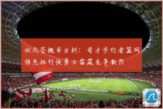 状元签概率分析：奇才步行者篮网领先独行侠勇士雷霆竞争激烈