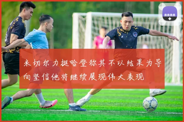 米切尔力挺哈登称其不以结果为导向坚信他将继续展现伟大表现