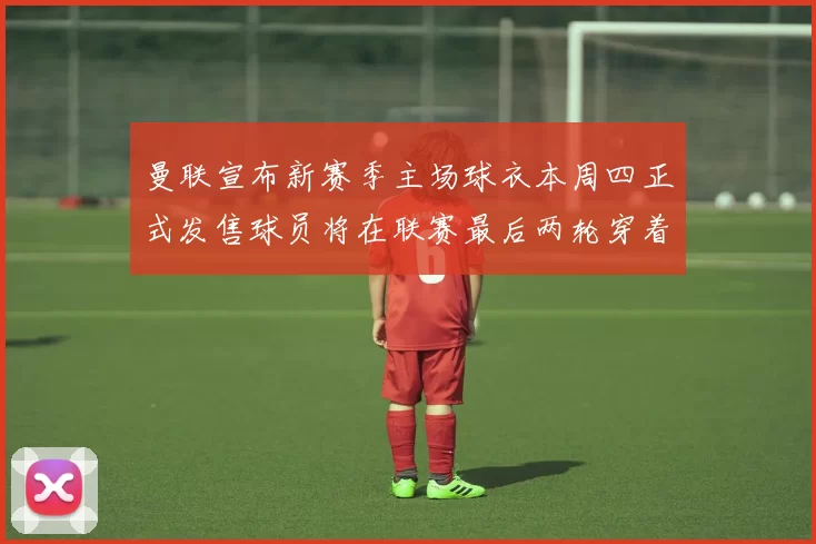 曼联宣布新赛季主场球衣本周四正式发售球员将在联赛最后两轮穿着上阵