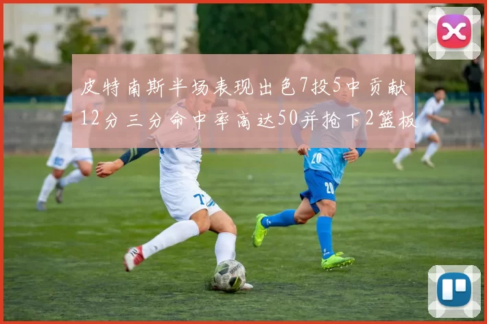 皮特南斯半场表现出色7投5中贡献12分三分命中率高达50并抢下2篮板1盖帽