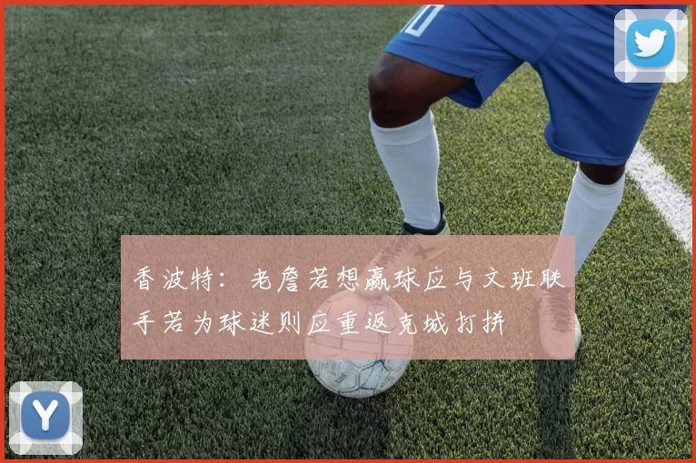 香波特：老詹若想赢球应与文班联手若为球迷则应重返克城打拼