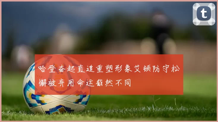 哈登奋起直追重塑形象艾顿防守松懈被弃用命运截然不同