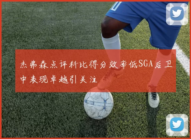 杰弗森点评科比得分效率低SGA后卫中表现卓越引关注