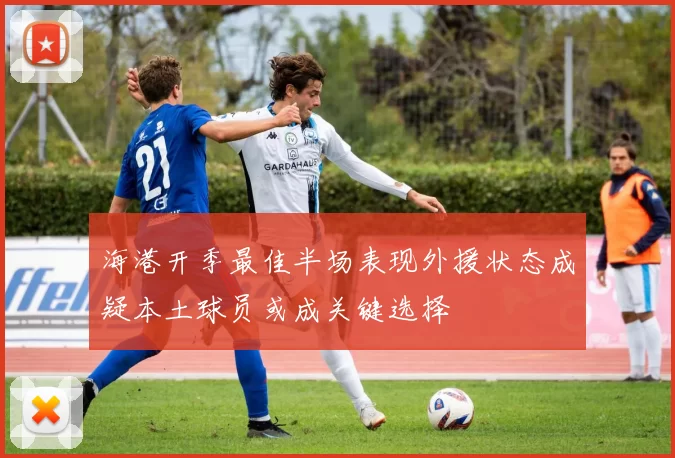 海港开季最佳半场表现外援状态成疑本土球员或成关键选择